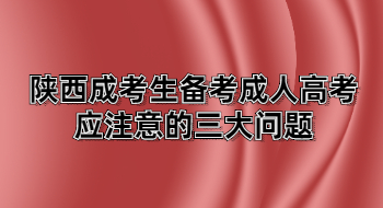 陜西成考生備考成人高考應注意的三大問題
