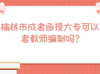 榆林市成考函授大專可以考教師編制嗎
