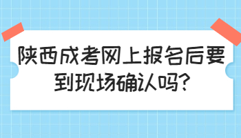 陜西成考網上報名后要到現場確認嗎