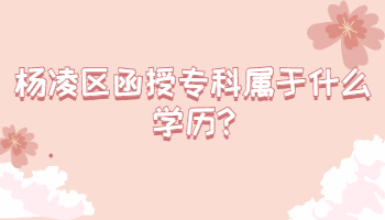楊凌區函授專科屬于什么學歷