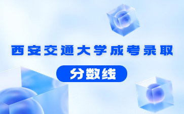 2021年西安交通大學成考錄取分數線