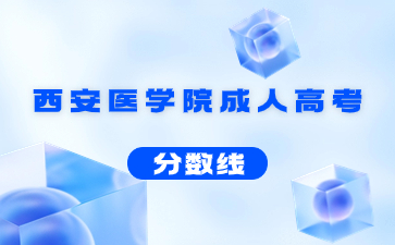 2021年西安醫學院成人高考錄取分數線
