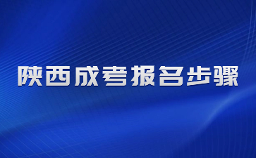 2024年陜西成人高考報名步驟有哪些？