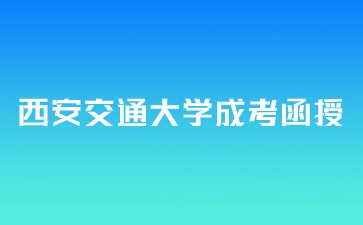 2024年西安交通大學(xué)成考函授報(bào)名時(shí)間？