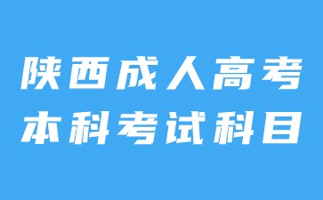 2024年陜西成人高考本科考試科目內容是什么？