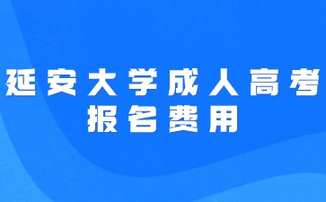 2024年延安大學成人高考報名費用是多少？