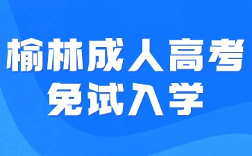 2024年榆林成人高考免試入學(xué)要求有哪些？