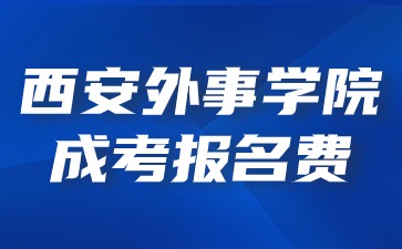 2024年西安外事學院成考報名收費標準？