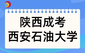 2025年陜西成考報考西安石油大學有哪些條件呢